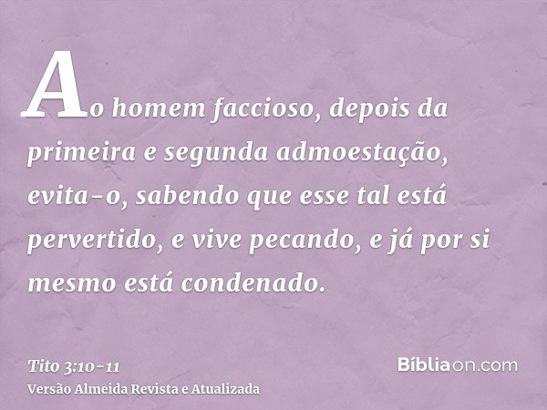 Ao homem faccioso, depois da primeira e segunda admoestação, evita-o,sabendo que esse tal está pervertido, e vive pecando, e já por si mesmo está condenado.