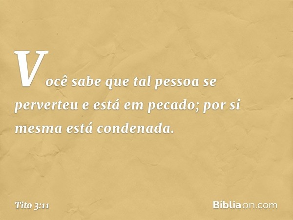 Você sabe que tal pessoa se perverteu e está em pecado; por si mesma está condenada. -- Tito 3:11