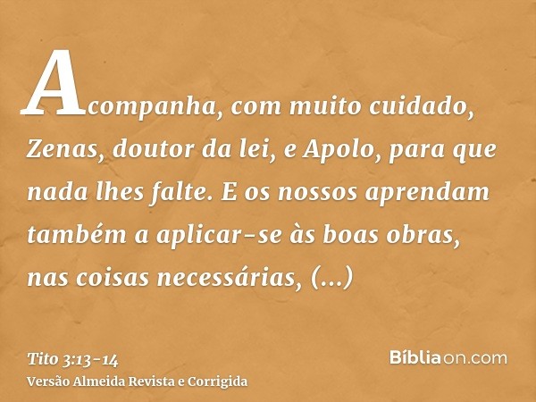 Acompanha, com muito cuidado, Zenas, doutor da lei, e Apolo, para que nada lhes falte.E os nossos aprendam também a aplicar-se às boas obras, nas coisas necessá