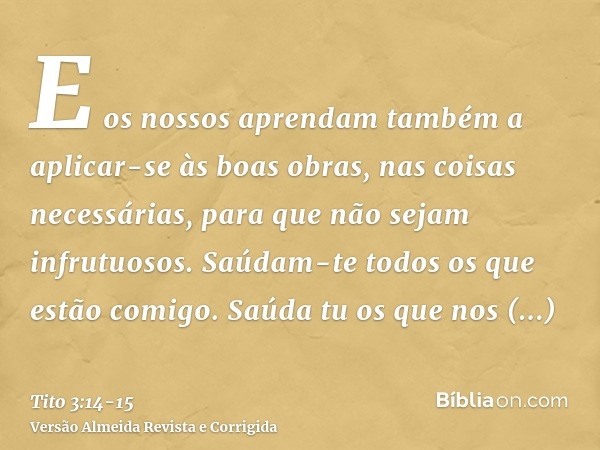 E os nossos aprendam também a aplicar-se às boas obras, nas coisas necessárias, para que não sejam infrutuosos.Saúdam-te todos os que estão comigo. Saúda tu os 