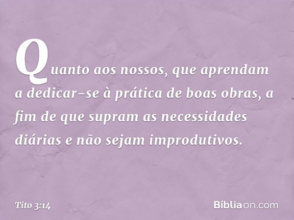 Quanto aos nossos, que aprendam a dedicar-se à prática de boas obras, a fim de que supram as necessidades diárias e não sejam improdutivos. -- Tito 3:14