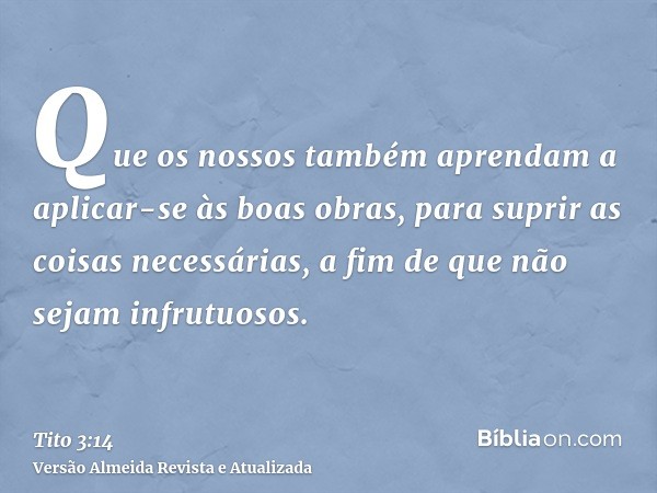 Que os nossos também aprendam a aplicar-se às boas obras, para suprir as coisas necessárias, a fim de que não sejam infrutuosos.