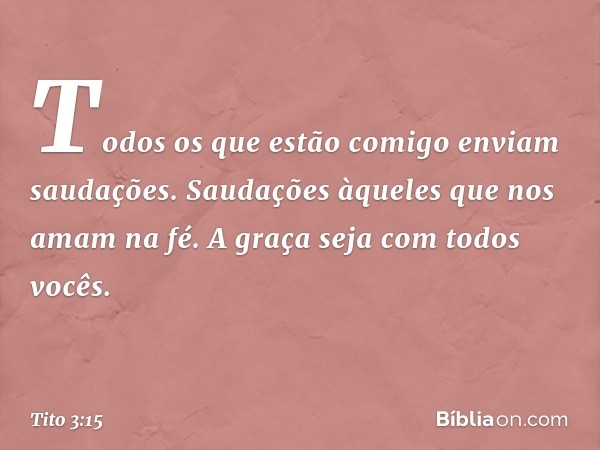 Todos os que estão comigo enviam saudações. Saudações àqueles que nos amam na fé.
A graça seja com todos vocês. -- Tito 3:15