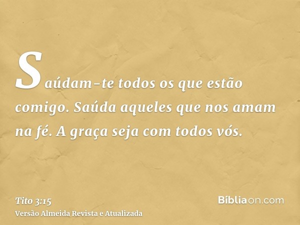 Saúdam-te todos os que estão comigo. Saúda aqueles que nos amam na fé. A graça seja com todos vós.