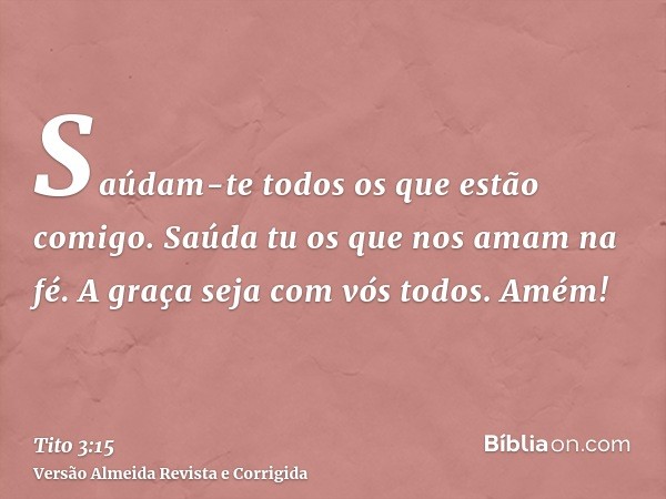 Saúdam-te todos os que estão comigo. Saúda tu os que nos amam na fé. A graça seja com vós todos. Amém!