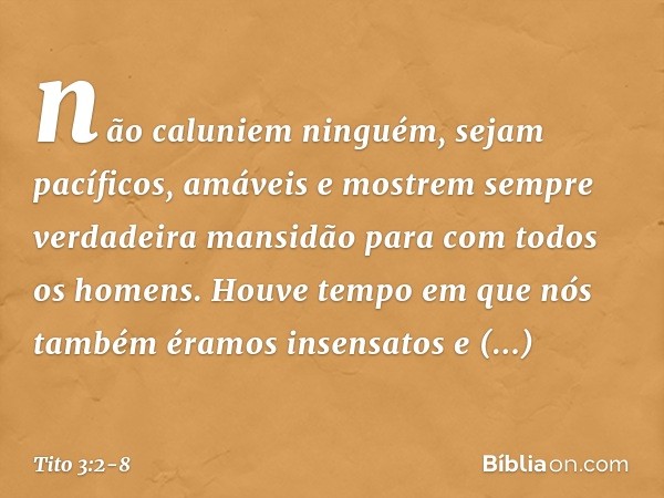 não caluniem ninguém, sejam pacíficos, amáveis e mostrem sempre verdadeira mansidão para com todos os homens. Houve tempo em que nós também éramos insensatos e 