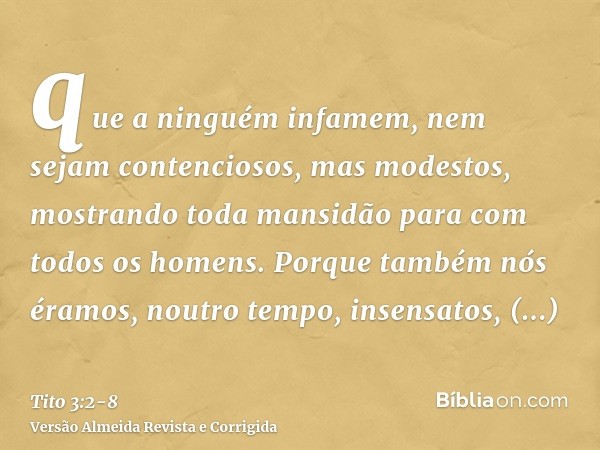 que a ninguém infamem, nem sejam contenciosos, mas modestos, mostrando toda mansidão para com todos os homens.Porque também nós éramos, noutro tempo, insensatos