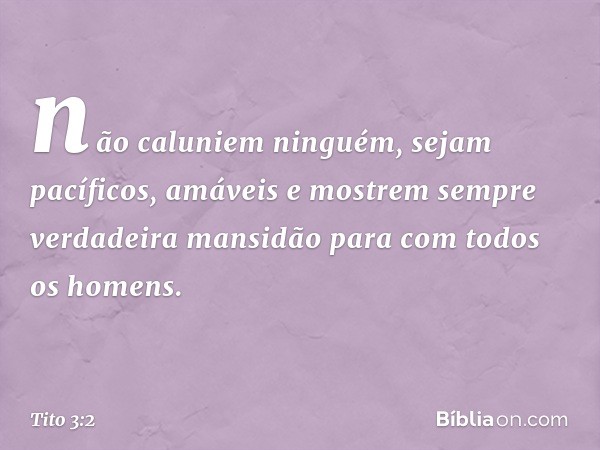 não caluniem ninguém, sejam pacíficos, amáveis e mostrem sempre verdadeira mansidão para com todos os homens. -- Tito 3:2