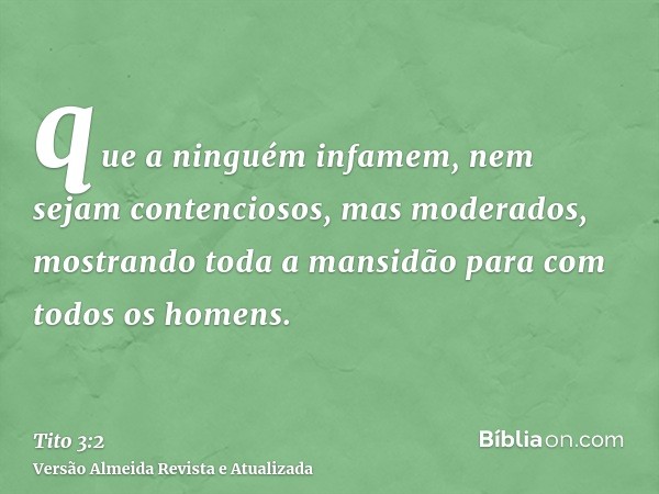 que a ninguém infamem, nem sejam contenciosos, mas moderados, mostrando toda a mansidão para com todos os homens.