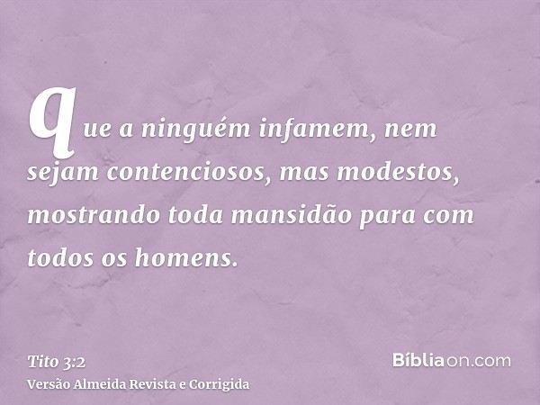 que a ninguém infamem, nem sejam contenciosos, mas modestos, mostrando toda mansidão para com todos os homens.