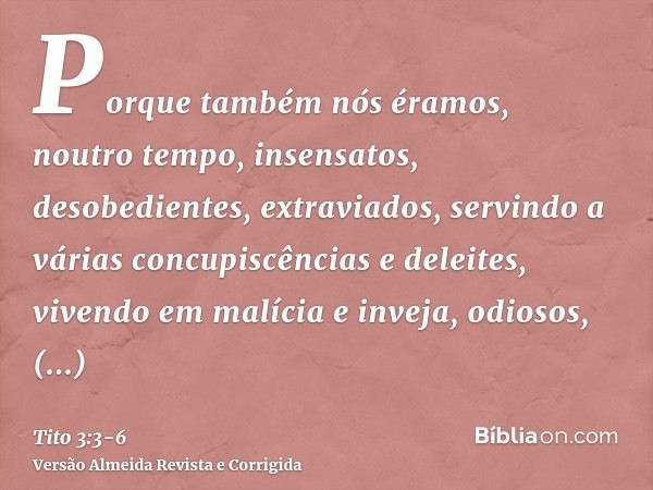 Porque também nós éramos, noutro tempo, insensatos, desobedientes, extraviados, servindo a várias concupiscências e deleites, vivendo em malícia e inveja, odios