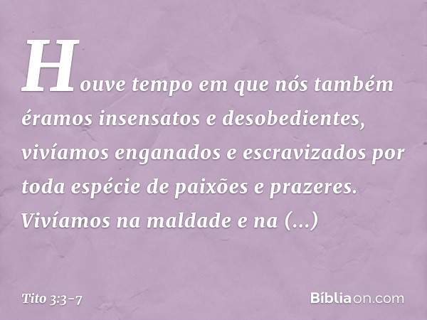 Houve tempo em que nós também éramos insensatos e desobedientes, vivíamos enganados e escravizados por toda espécie de paixões e prazeres. Vivíamos na maldade e