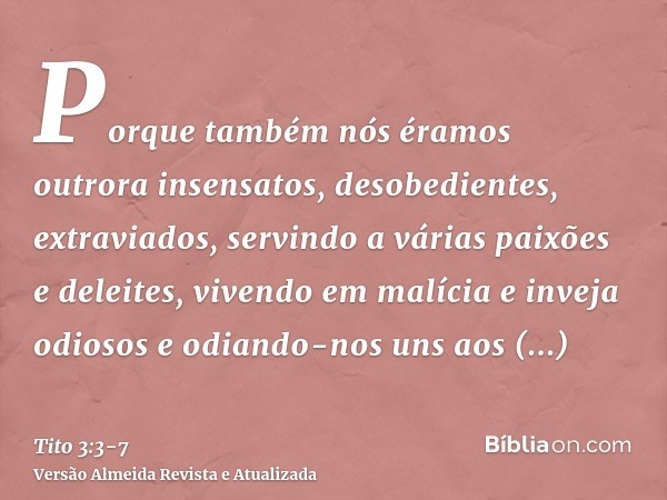 Porque também nós éramos outrora insensatos, desobedientes, extraviados, servindo a várias paixões e deleites, vivendo em malícia e inveja odiosos e odiando-nos