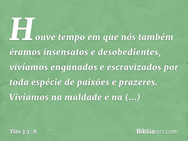 Houve tempo em que nós também éramos insensatos e desobedientes, vivíamos enganados e escravizados por toda espécie de paixões e prazeres. Vivíamos na maldade e