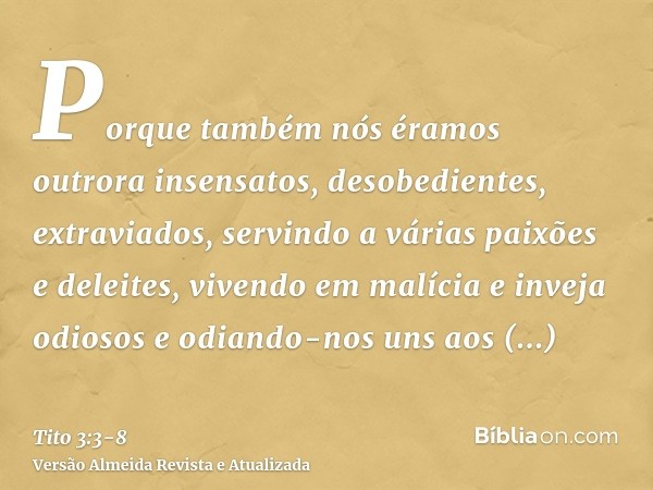 Porque também nós éramos outrora insensatos, desobedientes, extraviados, servindo a várias paixões e deleites, vivendo em malícia e inveja odiosos e odiando-nos