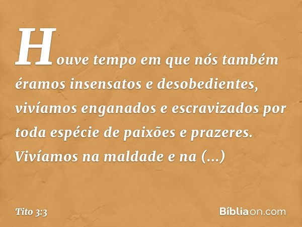 Houve tempo em que nós também éramos insensatos e desobedientes, vivíamos enganados e escravizados por toda espécie de paixões e prazeres. Vivíamos na maldade e