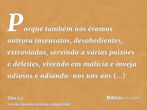 Porque também nós éramos outrora insensatos, desobedientes, extraviados, servindo a várias paixões e deleites, vivendo em malícia e inveja odiosos e odiando-nos