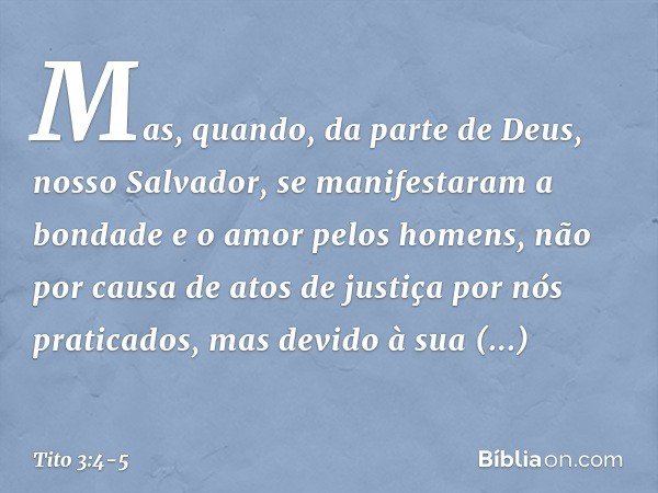 Mas, quando, da parte de Deus, nosso Salvador, se manifestaram a bondade e o amor pelos homens, não por causa de atos de justiça por nós praticados, mas devido 