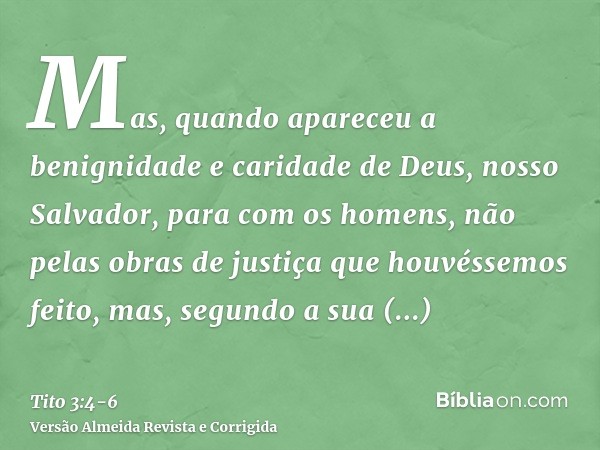 Mas, quando apareceu a benignidade e caridade de Deus, nosso Salvador, para com os homens,não pelas obras de justiça que houvéssemos feito, mas, segundo a sua m