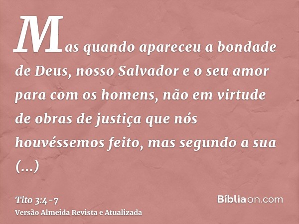 Mas quando apareceu a bondade de Deus, nosso Salvador e o seu amor para com os homens,não em virtude de obras de justiça que nós houvéssemos feito, mas segundo