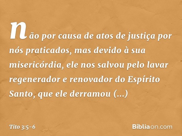 não por causa de atos de justiça por nós praticados, mas devido à sua misericórdia, ele nos salvou pelo lavar regenerador e renovador do Espírito Santo, que ele