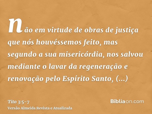 não em virtude de obras de justiça que nós houvéssemos feito, mas segundo a sua misericórdia, nos salvou mediante o lavar da regeneração e renovação pelo Espíri