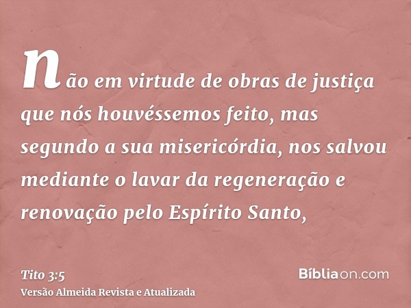 não em virtude de obras de justiça que nós houvéssemos feito, mas segundo a sua misericórdia, nos salvou mediante o lavar da regeneração e renovação pelo Espíri