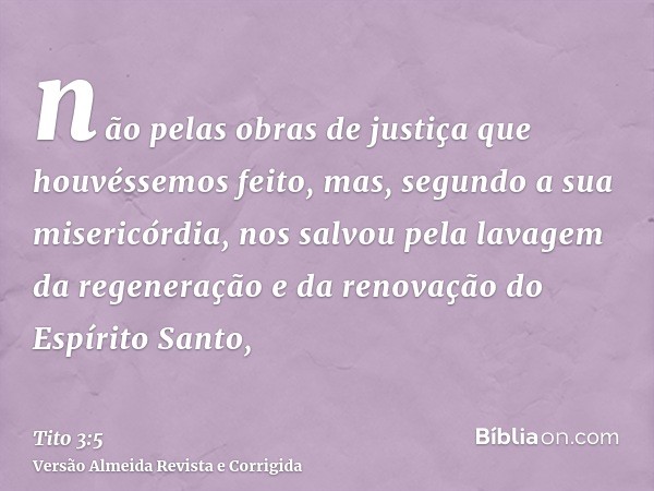 não pelas obras de justiça que houvéssemos feito, mas, segundo a sua misericórdia, nos salvou pela lavagem da regeneração e da renovação do Espírito Santo,