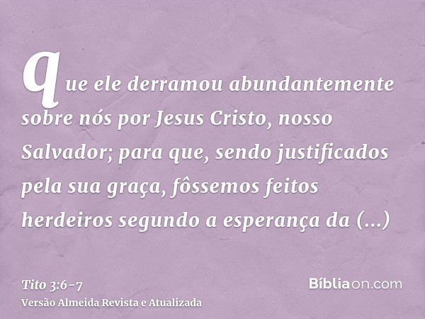 que ele derramou abundantemente sobre nós por Jesus Cristo, nosso Salvador;para que, sendo justificados pela sua graça, fôssemos feitos herdeiros segundo a espe