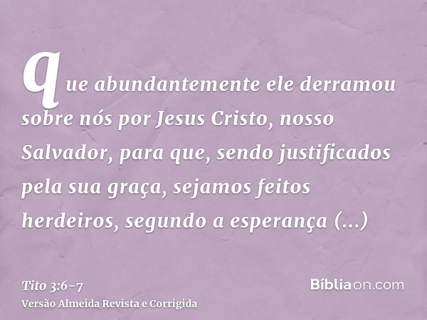 que abundantemente ele derramou sobre nós por Jesus Cristo, nosso Salvador,para que, sendo justificados pela sua graça, sejamos feitos herdeiros, segundo a espe