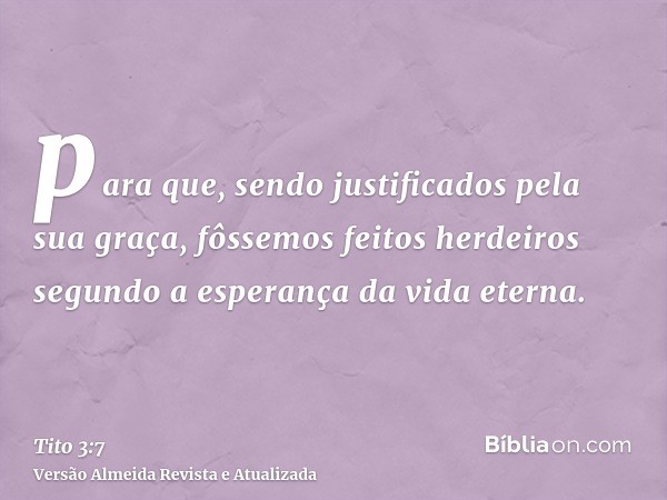 para que, sendo justificados pela sua graça, fôssemos feitos herdeiros segundo a esperança da vida eterna.