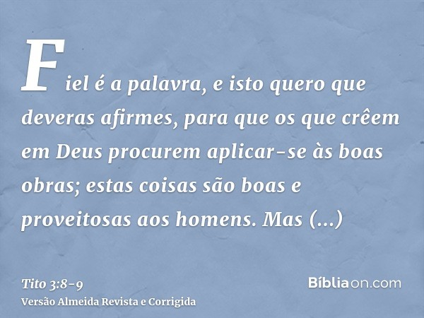 Fiel é a palavra, e isto quero que deveras afirmes, para que os que crêem em Deus procurem aplicar-se às boas obras; estas coisas são boas e proveitosas aos hom