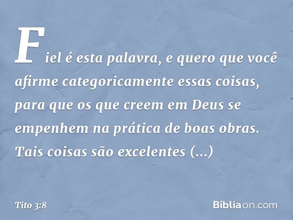 Fiel é esta palavra, e quero que você afirme categoricamente essas coisas, para que os que creem em Deus se empenhem na prática de boas obras. Tais coisas são e