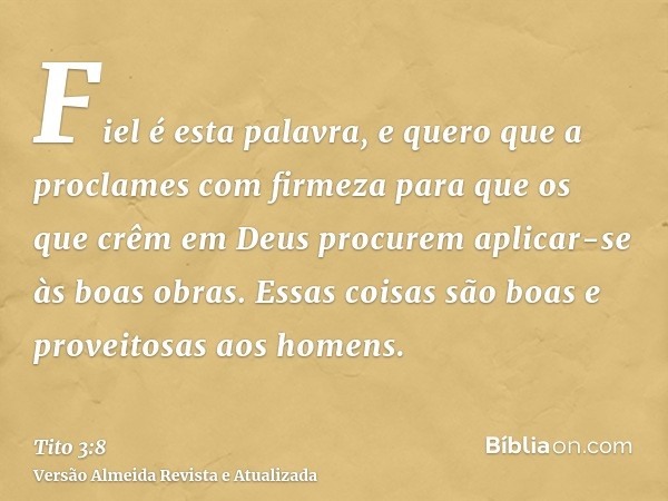 Fiel é esta palavra, e quero que a proclames com firmeza para que os que crêm em Deus procurem aplicar-se às boas obras. Essas coisas são boas e proveitosas aos