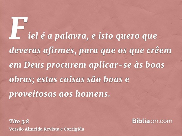 Fiel é a palavra, e isto quero que deveras afirmes, para que os que crêem em Deus procurem aplicar-se às boas obras; estas coisas são boas e proveitosas aos hom