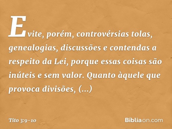 Evite, porém, controvérsias tolas, genealogias, discussões e contendas a respeito da Lei, porque essas coisas são inúteis e sem valor. Quanto àquele que provoca