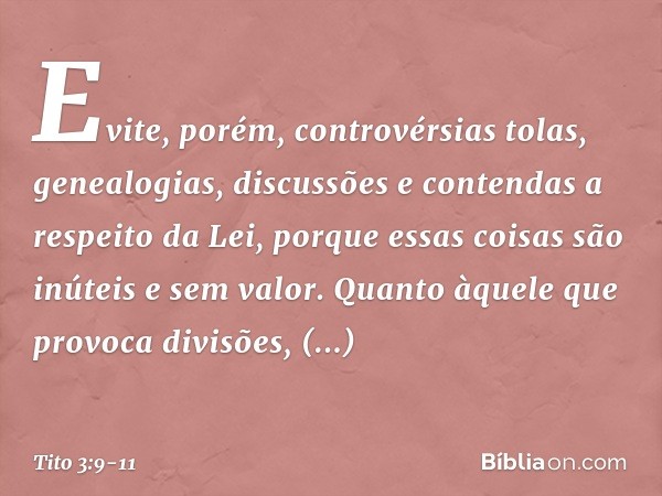 Evite, porém, controvérsias tolas, genealogias, discussões e contendas a respeito da Lei, porque essas coisas são inúteis e sem valor. Quanto àquele que provoca