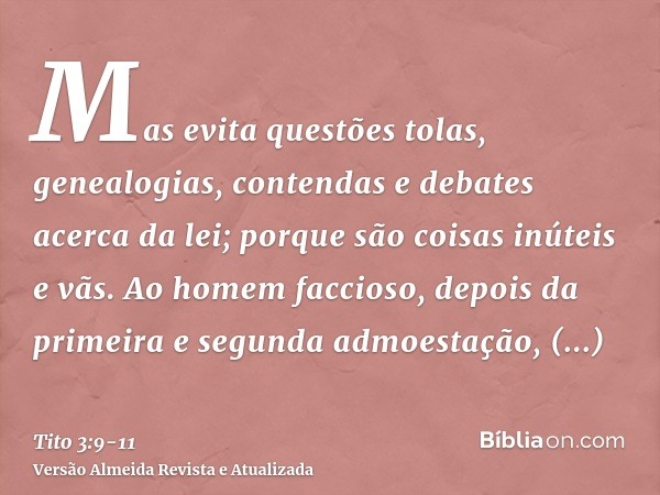 Mas evita questões tolas, genealogias, contendas e debates acerca da lei; porque são coisas inúteis e vãs.Ao homem faccioso, depois da primeira e segunda admoes