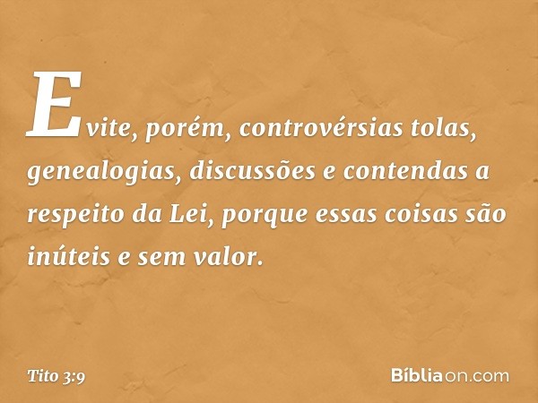 Evite, porém, controvérsias tolas, genealogias, discussões e contendas a respeito da Lei, porque essas coisas são inúteis e sem valor. -- Tito 3:9