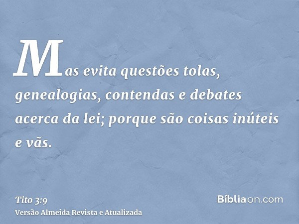 Mas evita questões tolas, genealogias, contendas e debates acerca da lei; porque são coisas inúteis e vãs.