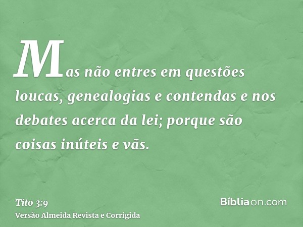 Mas não entres em questões loucas, genealogias e contendas e nos debates acerca da lei; porque são coisas inúteis e vãs.