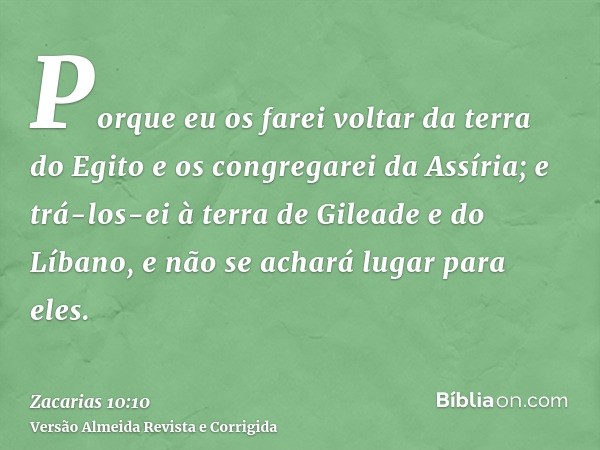 Porque eu os farei voltar da terra do Egito e os congregarei da Assíria; e trá-los-ei à terra de Gileade e do Líbano, e não se achará lugar para eles.