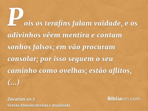 Pois os terafins falam vaidade, e os adivinhos vêem mentira e contam sonhos falsos; em vão procuram consolar; por isso seguem o seu caminho como ovelhas; estão 