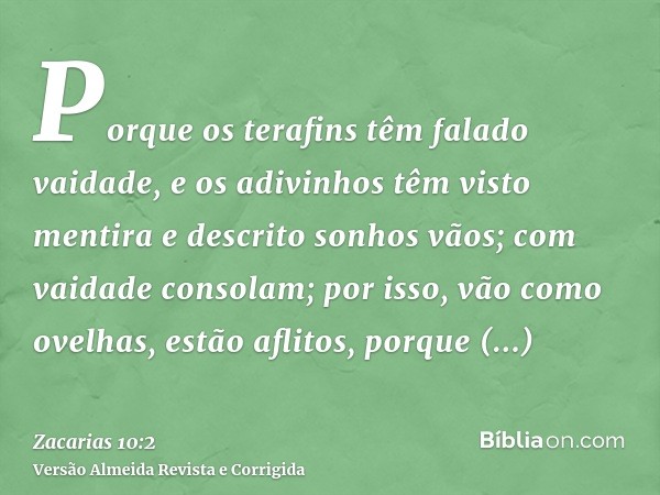 Porque os terafins têm falado vaidade, e os adivinhos têm visto mentira e descrito sonhos vãos; com vaidade consolam; por isso, vão como ovelhas, estão aflitos,