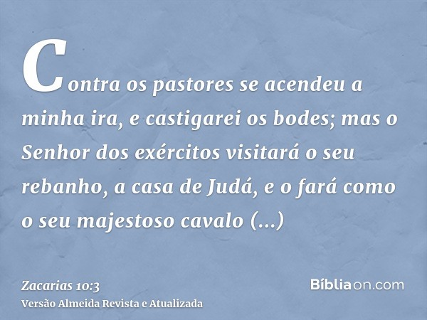 Contra os pastores se acendeu a minha ira, e castigarei os bodes; mas o Senhor dos exércitos visitará o seu rebanho, a casa de Judá, e o fará como o seu majesto