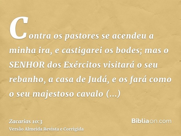 Contra os pastores se acendeu a minha ira, e castigarei os bodes; mas o SENHOR dos Exércitos visitará o seu rebanho, a casa de Judá, e os fará como o seu majest