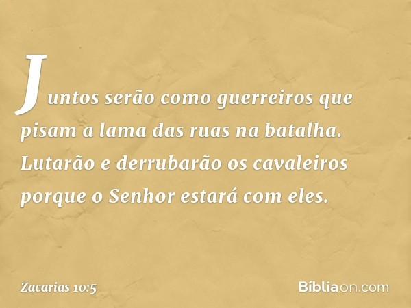 Juntos serão como guerreiros
que pisam a lama das ruas
na batalha.
Lutarão e derrubarão os cavaleiros
porque o Senhor estará com eles. -- Zacarias 10:5