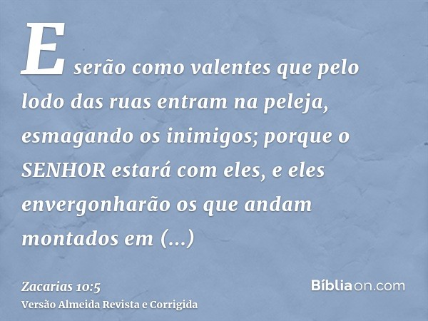 E serão como valentes que pelo lodo das ruas entram na peleja, esmagando os inimigos; porque o SENHOR estará com eles, e eles envergonharão os que andam montado