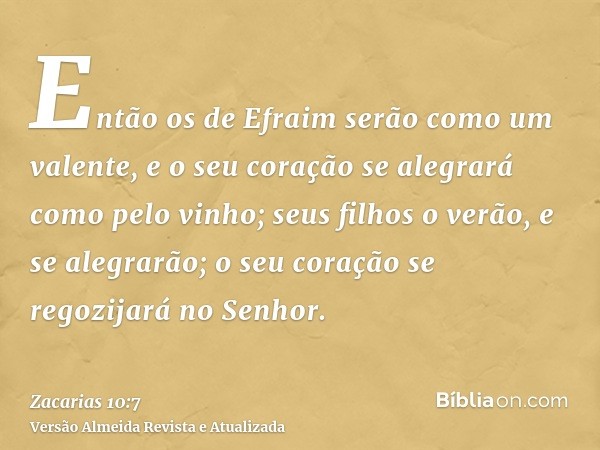 Então os de Efraim serão como um valente, e o seu coração se alegrará como pelo vinho; seus filhos o verão, e se alegrarão; o seu coração se regozijará no Senho