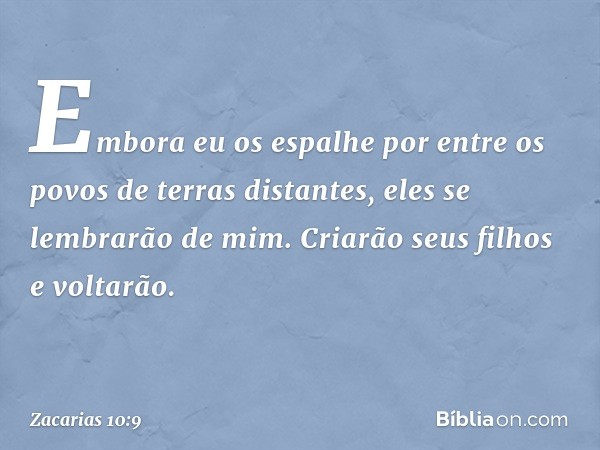 Embora eu os espalhe por entre
os povos de terras distantes,
eles se lembrarão de mim.
Criarão seus filhos e voltarão. -- Zacarias 10:9